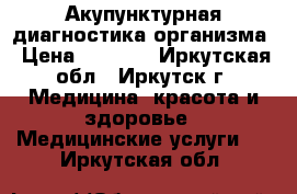 Акупунктурная диагностика организма › Цена ­ 2 100 - Иркутская обл., Иркутск г. Медицина, красота и здоровье » Медицинские услуги   . Иркутская обл.